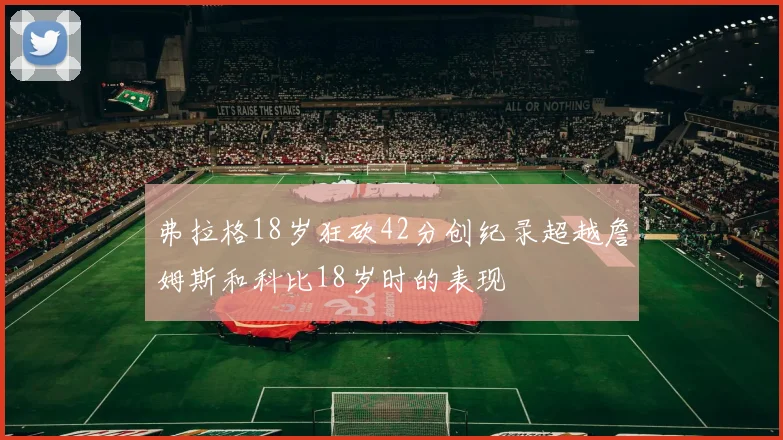 弗拉格18岁狂砍42分创纪录超越詹姆斯和科比18岁时的表现