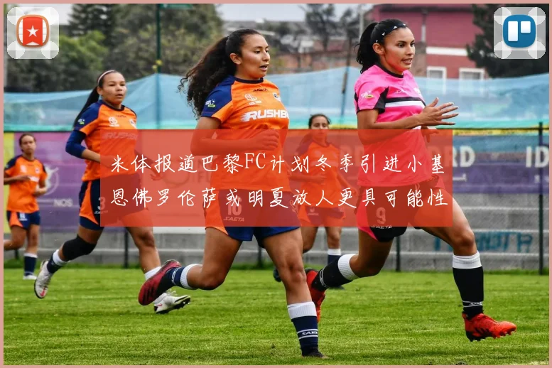 米体报道巴黎FC计划冬季引进小基恩佛罗伦萨或明夏放人更具可能性